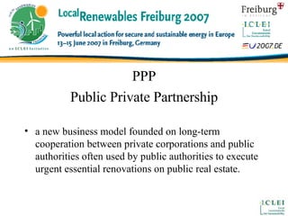 PPP Public Private Partnership a new business model founded on long-term cooperation between private corporations and public authorities often used by public authorities to execute urgent essential renovations on public real estate. 