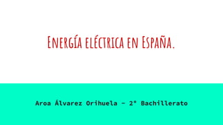 Energía eléctrica en España.
Aroa Álvarez Orihuela - 2º Bachillerato
 