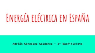 Energía eléctrica en España
Adrián González Galdánez - 2º Bachillerato
 