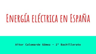 Energía eléctrica en España
Aitor Calomarde Gómez - 2º Bachillerato
 