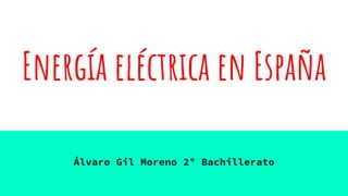 Energía eléctrica en España
Álvaro Gil Moreno 2º Bachillerato
 
