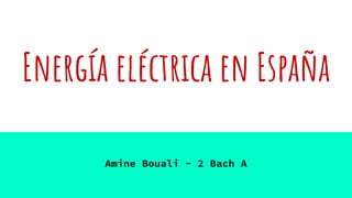 Energía eléctrica en España
Amine Bouali - 2 Bach A
 