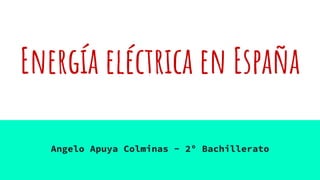 Energía eléctrica en España
Angelo Apuya Colminas - 2º Bachillerato
 