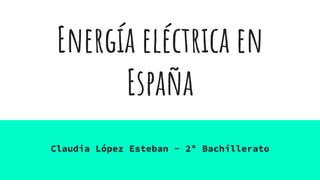 Energía eléctrica en
España
Claudia López Esteban - 2º Bachillerato
 