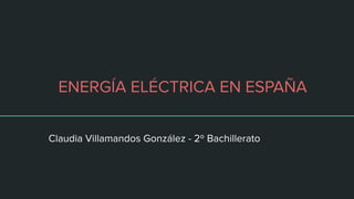 ENERGÍA ELÉCTRICA EN ESPAÑA
Claudia Villamandos González - 2º Bachillerato
 