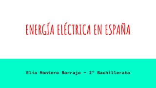 ENERGÍA ELÉCTRICA EN ESPAÑA
Elia Montero Borrajo - 2º Bachillerato
 