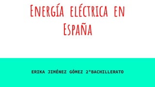 Energía eléctrica en
España
ERIKA JIMÉNEZ GÓMEZ 2ºBACHILLERATO
 