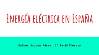 Energía eléctrica en España
Esther Arjona Pérez. 2º Bachillerato
 