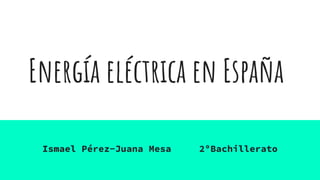 Energía eléctrica en España
Ismael Pérez-Juana Mesa 2ºBachillerato
 
