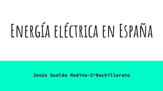 Energía eléctrica en España
Jesús Gualda Medina-2ºBachillerato
 