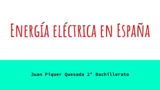 Energía eléctrica en España
Juan Piquer Quesada 2º Bachillerato
 