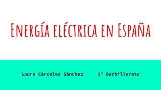 Energía eléctrica en España
Laura Cárceles Sánchez 2º Bachillerato
 