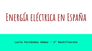 Energía eléctrica en España
Lucía Fernández Gómez - 2º Bachillerato
 