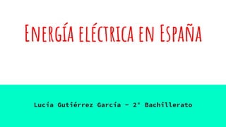 Energía eléctrica en España
Lucía Gutiérrez García - 2° Bachillerato
 
