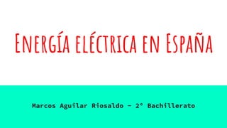 Energía eléctrica en España
Marcos Aguilar Riosaldo - 2º Bachillerato
 