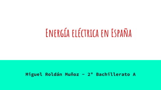 Energía eléctrica en España
Miguel Roldán Muñoz - 2º Bachillerato A
 