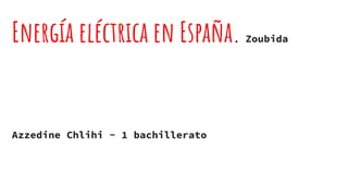 Energía eléctrica en España. Zoubida
Azzedine Chlihi - 1 bachillerato
 