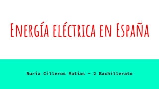 Energía eléctrica en España
Nuria Cilleros Matias - 2 Bachillerato
 