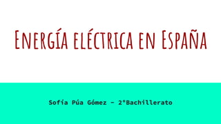 Energía eléctrica en España
Sofía Púa Gómez - 2ºBachillerato
 