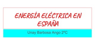 ENERGÍA ELÉCTRICA EN
ESPAÑA
Unay Barbosa Ango 2ºC
 