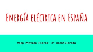 Energía eléctrica en España
Vega Pintado Flores- 2º Bachillerato
 