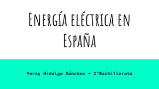Energía eléctrica en
España
Yeray Hidalgo Sánchez - 2ºBachillerato
 