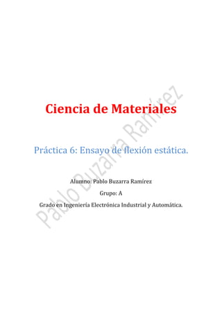 Ciencia de Materiales
Práctica 6: Ensayo de flexión estática.
Alumno: Pablo Buzarra Ramírez
Grupo: A

Grado en Ingeniería Electrónica Industrial y Automática.

 