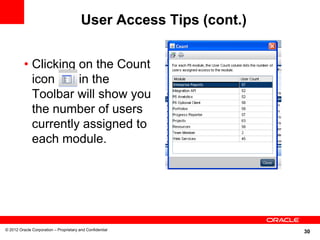User Access Tips (cont.)


          • Clicking on the Count
            icon     in the
            Toolbar will show you
            the number of users
            currently assigned to
            each module.




© 2012 Oracle Corporation – Proprietary and Confidential
                                                                    30
 
