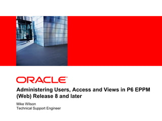 <Insert Picture Here>




Administering Users, Access and Views in P6 EPPM
(Web) Release 8 and later
Mike Wilson
Technical Support Engineer
 