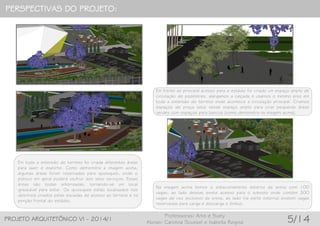 PERSPECTIVAS DO PROJETO:
PROJETO ARQUITETÔNICO VI - 2014/1
Professoras: Arlis e Suely
Alunas: Carolina Scussel e Isabella Regina 5/14
Em toda a extensão do terreno foi criada diferentes áreas
para lazer e esporte. Como demonstra a imagem acima,
algumas áreas foram reservadas para quiosques, onde o
público em geral poderá usufruir dos seus serviços. Essas
áreas são todas arborizadas, tornando-se um local
graduável para estar. Os quiosques estão localizados nos
desníveis criados pelas escadas de acesso ao terreno e na
porção frontal do estádio.
Em frente ao principal acesso para o estádio foi criado um espaço amplo de
circulação de pedestres, alargamos a calçada e usamos o mesmo piso em
toda a extensão do terreno onde acontece a circulação principal. Criamos
espaços de praça seca nesse espaço amplo para criar pequenas áreas
verdes com espaços para bancos (como demonstra na imagem acima).
Na imagem acima temos o estacionamento externo da arena com 100
vagas, ao lado dessas existe acesso para o subsolo onde contém 300
vagas de uso exclusivo da arena, ao lado (na parte externa) existem vagas
reservadas para carga e descarga e ônibus.
 