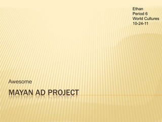 Ethan
                   Period 6
                   World Cultures
                   10-24-11




Awesome

MAYAN AD PROJECT
 