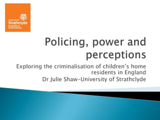 Exploring the criminalisation of children’s home
residents in England
Dr Julie Shaw-University of Strathclyde
 