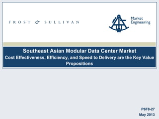 Southeast Asian Modular Data Center Market
Cost Effectiveness, Efficiency, and Speed to Delivery are the Key Value
Propositions
P6F8-27
May 2013
 