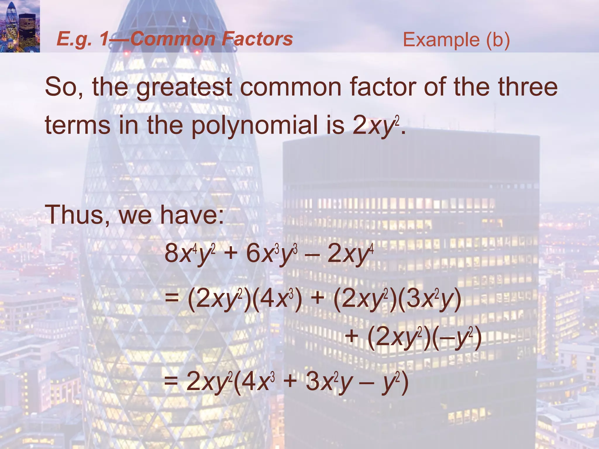 E.g. 1—Common Factors
So, the greatest common factor of the three
terms in the polynomial is 2xy2
.
Thus, we have:
8x4
y2
+ 6x3
y3
– 2xy4
= (2xy2
)(4x3
) + (2xy2
)(3x2
y)
+ (2xy2
)(–y2
)
= 2xy2
(4x3
+ 3x2
y – y2
)
Example (b)
 