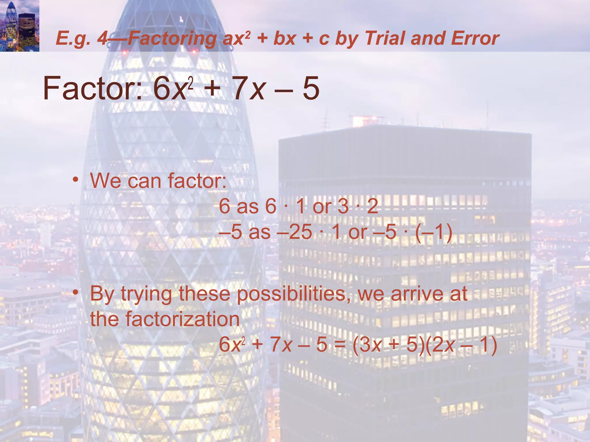 E.g. 4—Factoring ax2
+ bx + c by Trial and Error
Factor: 6x2
+ 7x – 5
• We can factor:
6 as 6 ∙ 1 or 3 ∙ 2
–5 as –25 ∙ 1 or –5 ∙ (–1)
• By trying these possibilities, we arrive at
the factorization
6x2
+ 7x – 5 = (3x + 5)(2x – 1)
 