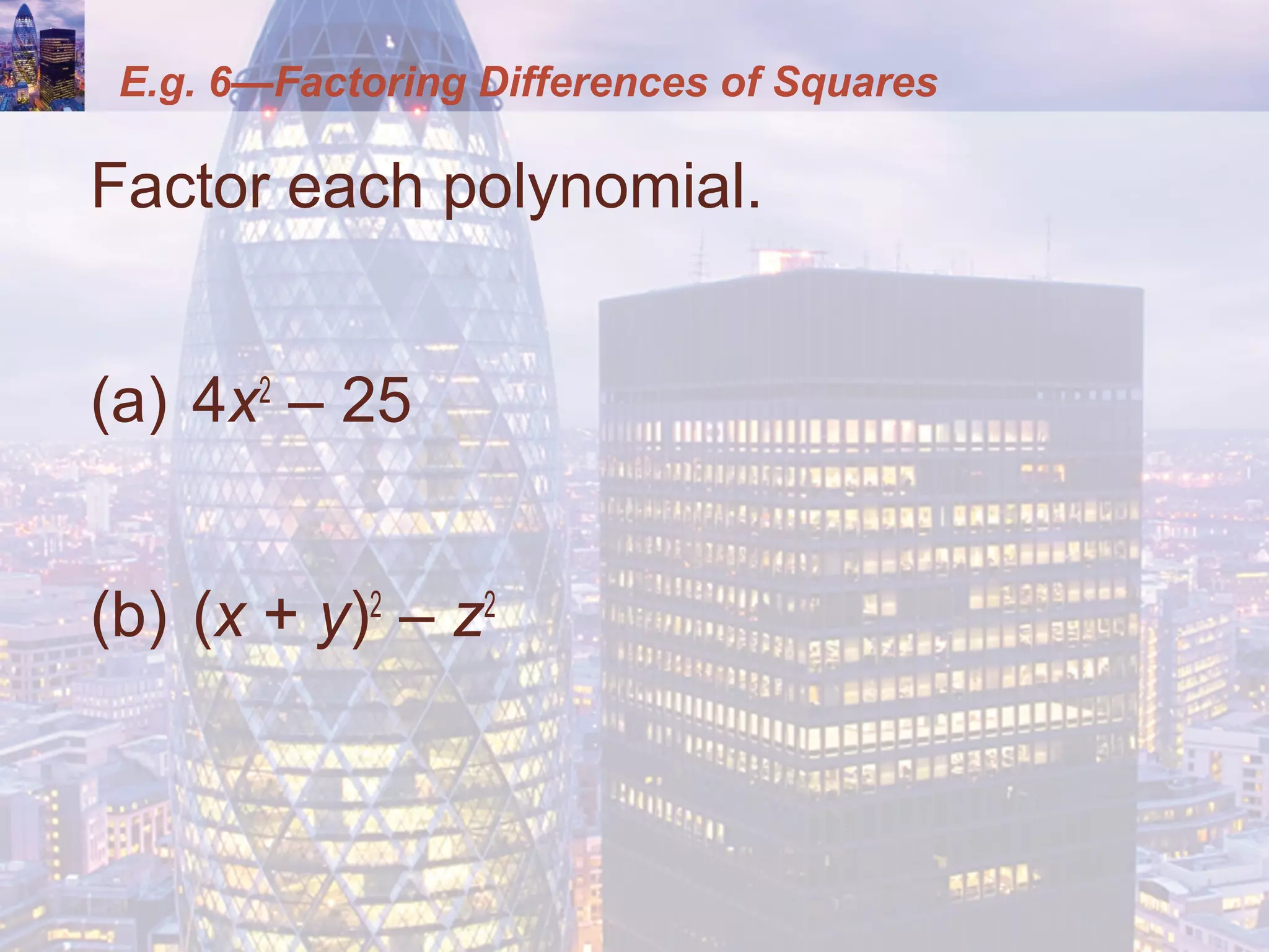 E.g. 6—Factoring Differences of Squares
Factor each polynomial.
(a) 4x2
– 25
(b) (x + y)2
– z2
 