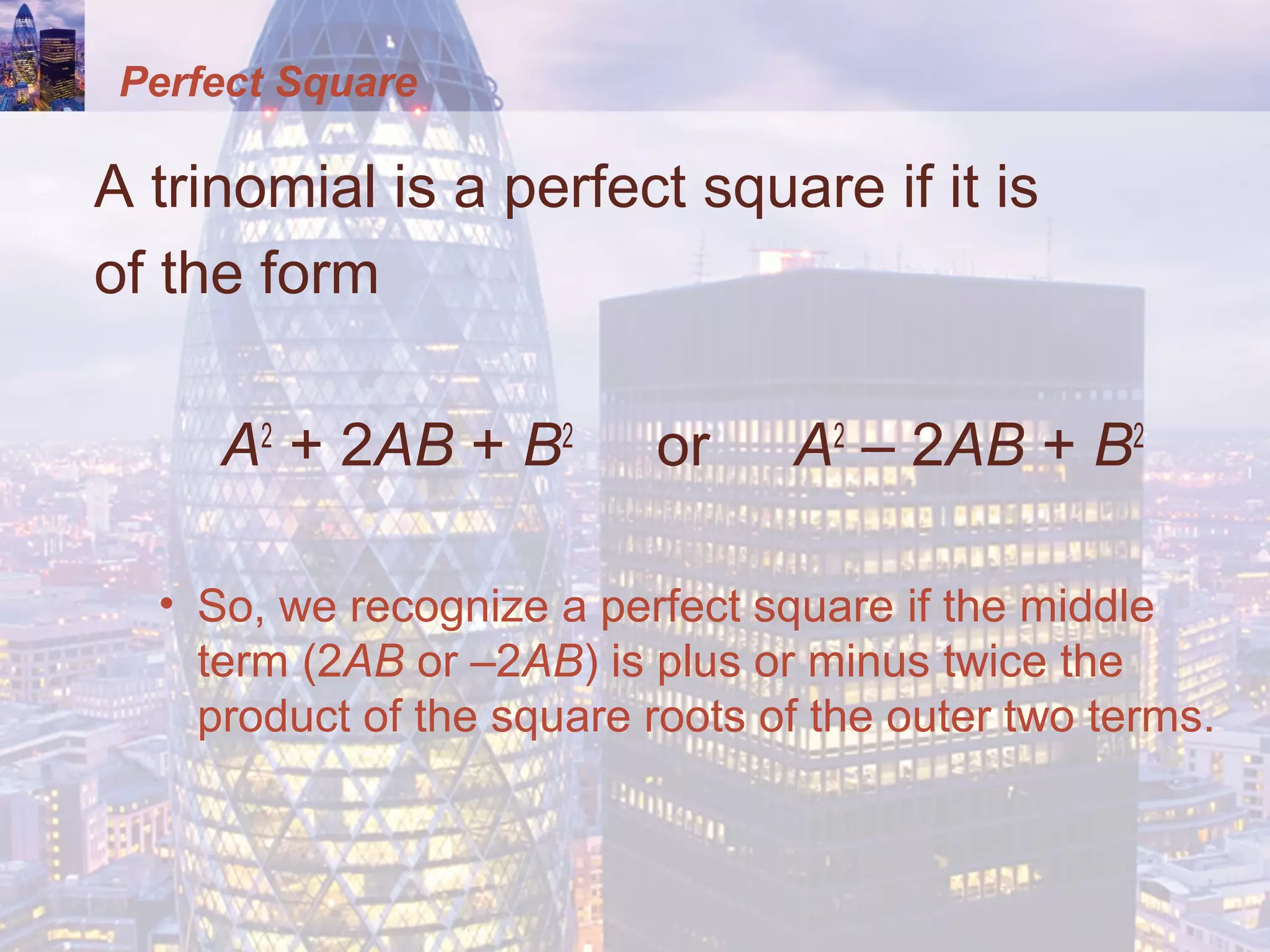Perfect Square
A trinomial is a perfect square if it is
of the form
A2
+ 2AB + B2
or A2
– 2AB + B2
• So, we recognize a perfect square if the middle
term (2AB or –2AB) is plus or minus twice the
product of the square roots of the outer two terms.
 
