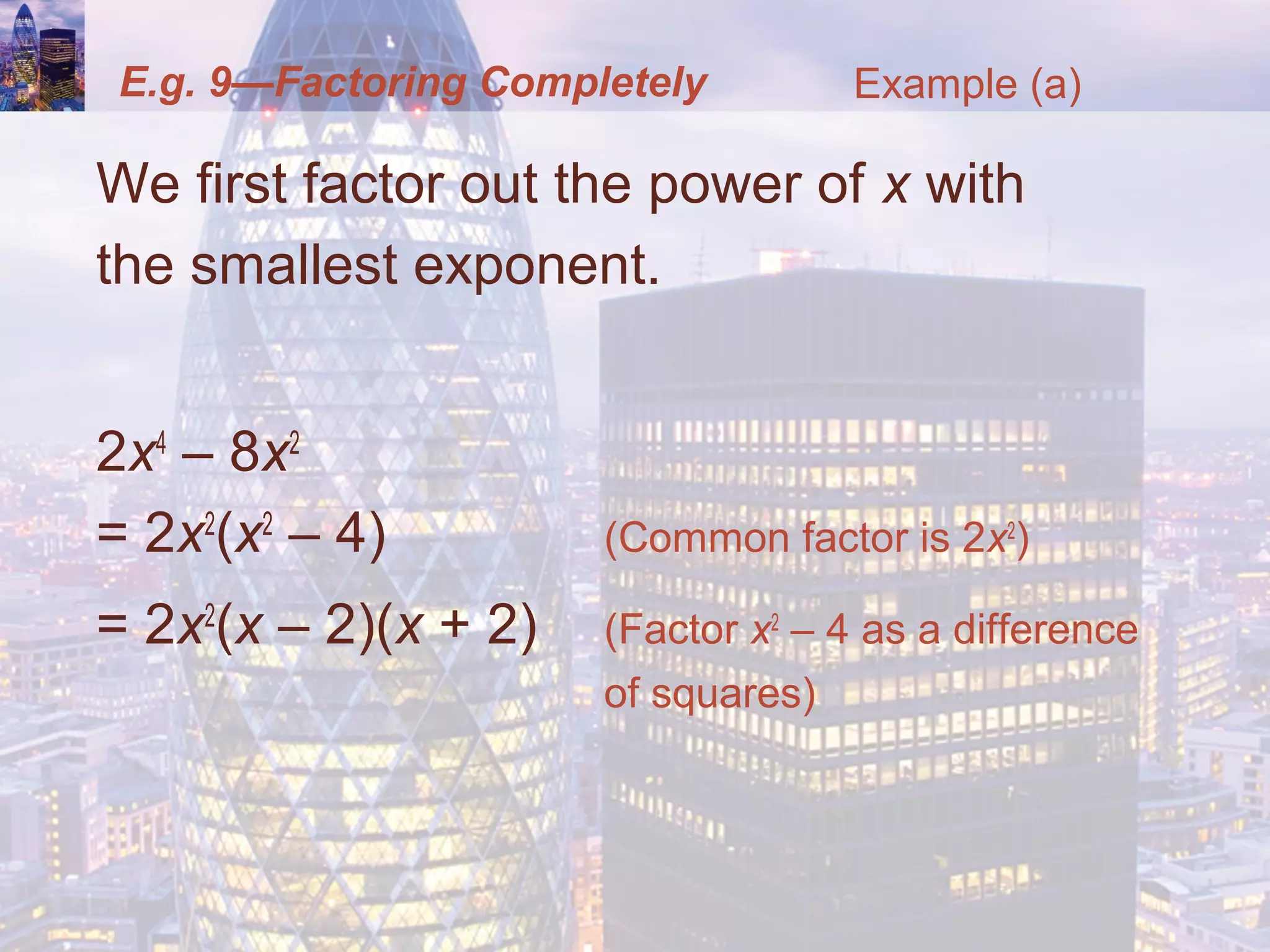 E.g. 9—Factoring Completely
We first factor out the power of x with
the smallest exponent.
2x4
– 8x2
= 2x2
(x2
– 4) (Common factor is 2x2
)
= 2x2
(x – 2)(x + 2) (Factor x2
– 4 as a difference
of squares)
Example (a)
 