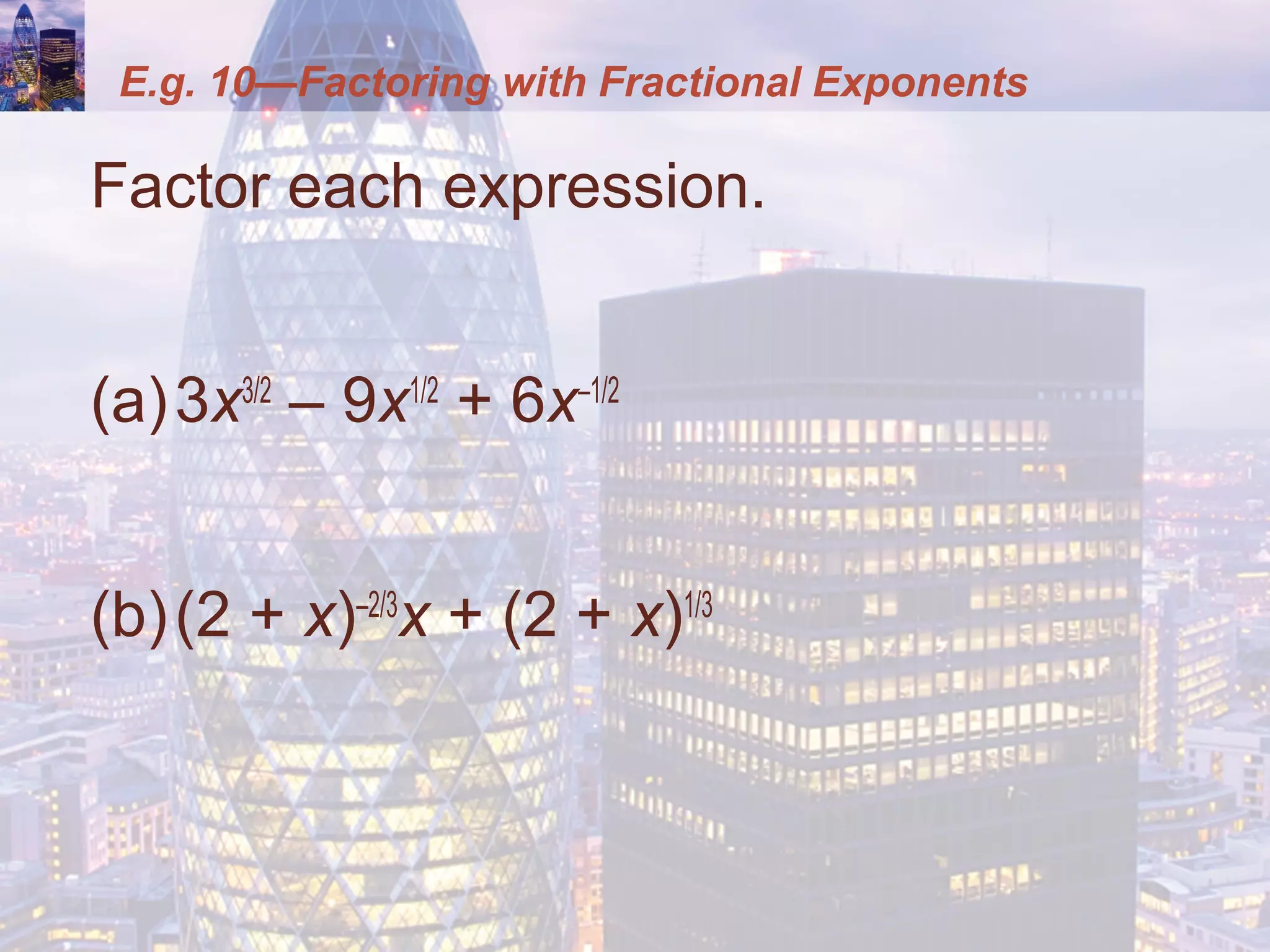 E.g. 10—Factoring with Fractional Exponents
Factor each expression.
(a)3x3/2
– 9x1/2
+ 6x–1/2
(b)(2 + x)–2/3
x + (2 + x)1/3
 