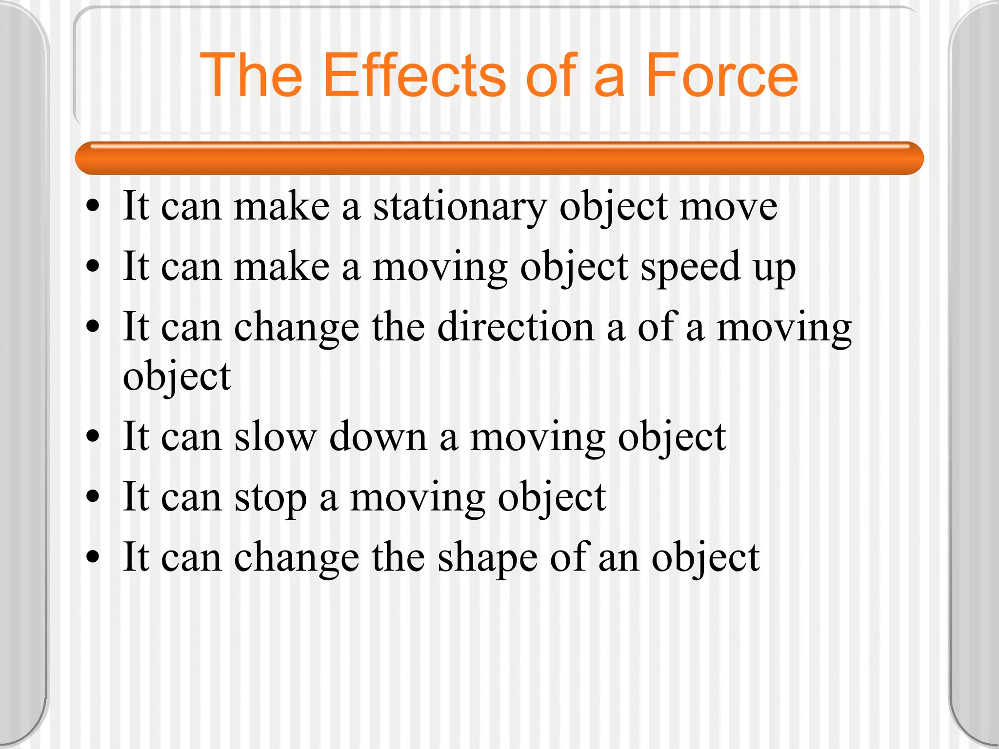 The Effects of a Force It can make a stationary object move It can make a moving object speed up It can change the direction a of a moving object It can slow down a moving object It can stop a moving object It can change the shape of an object