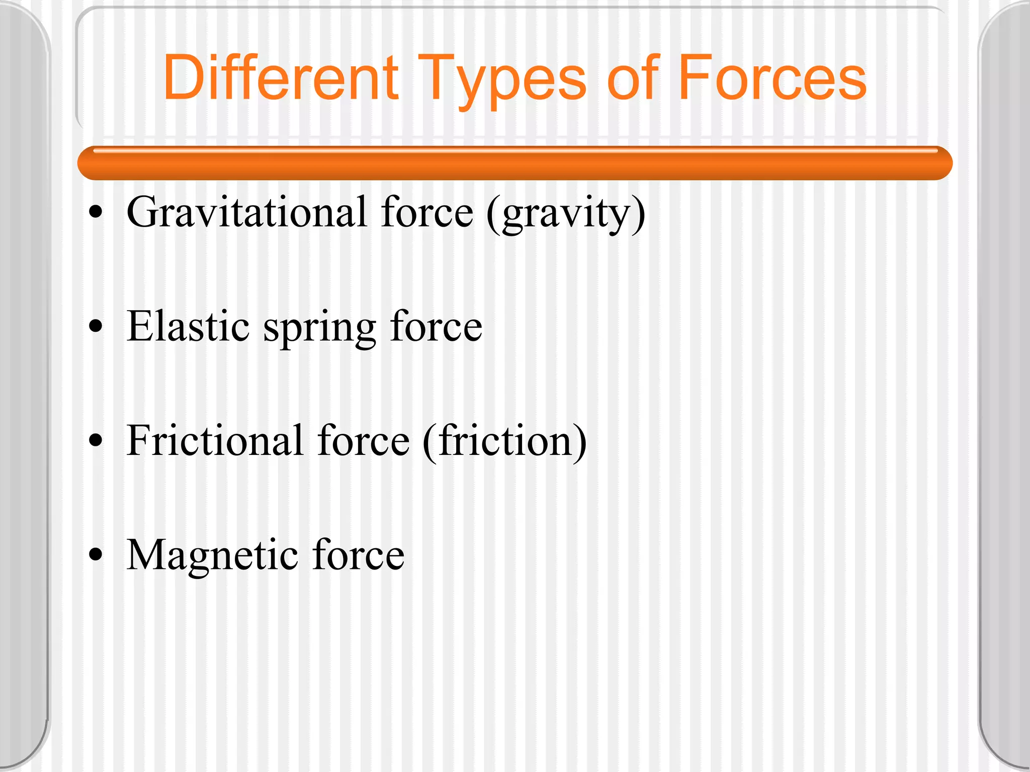 Different Types of Forces Gravitational force (gravity) Elastic spring force Frictional force (friction) Magnetic force