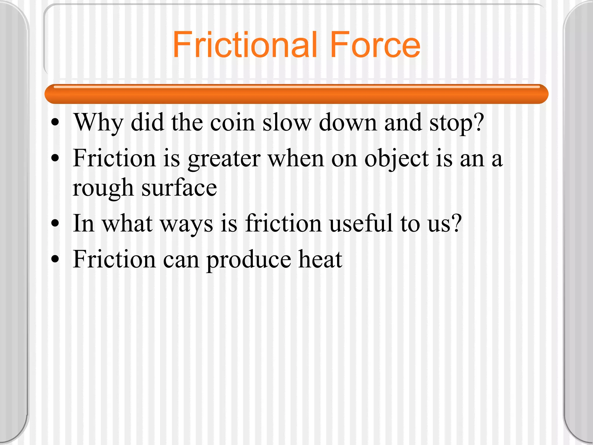 Frictional Force Why did the coin slow down and stop? Friction is greater when on object is an a rough surface In what ways is friction useful to us? Friction can produce heat