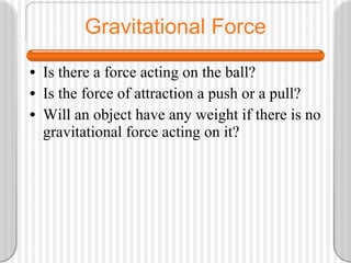 Gravitational Force Is there a force acting on the ball? Is the force of attraction a push or a pull? Will an object have any weight if there is no gravitational force acting on it? 