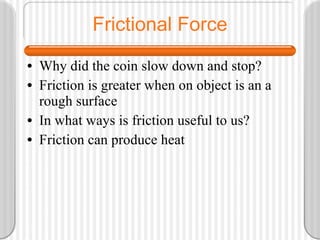 Frictional Force Why did the coin slow down and stop? Friction is greater when on object is an a rough surface In what ways is friction useful to us? Friction can produce heat 