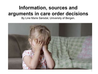 Information, sources and
arguments in care order decisions
By Line Marie Sørsdal, University of Bergen.
1
 