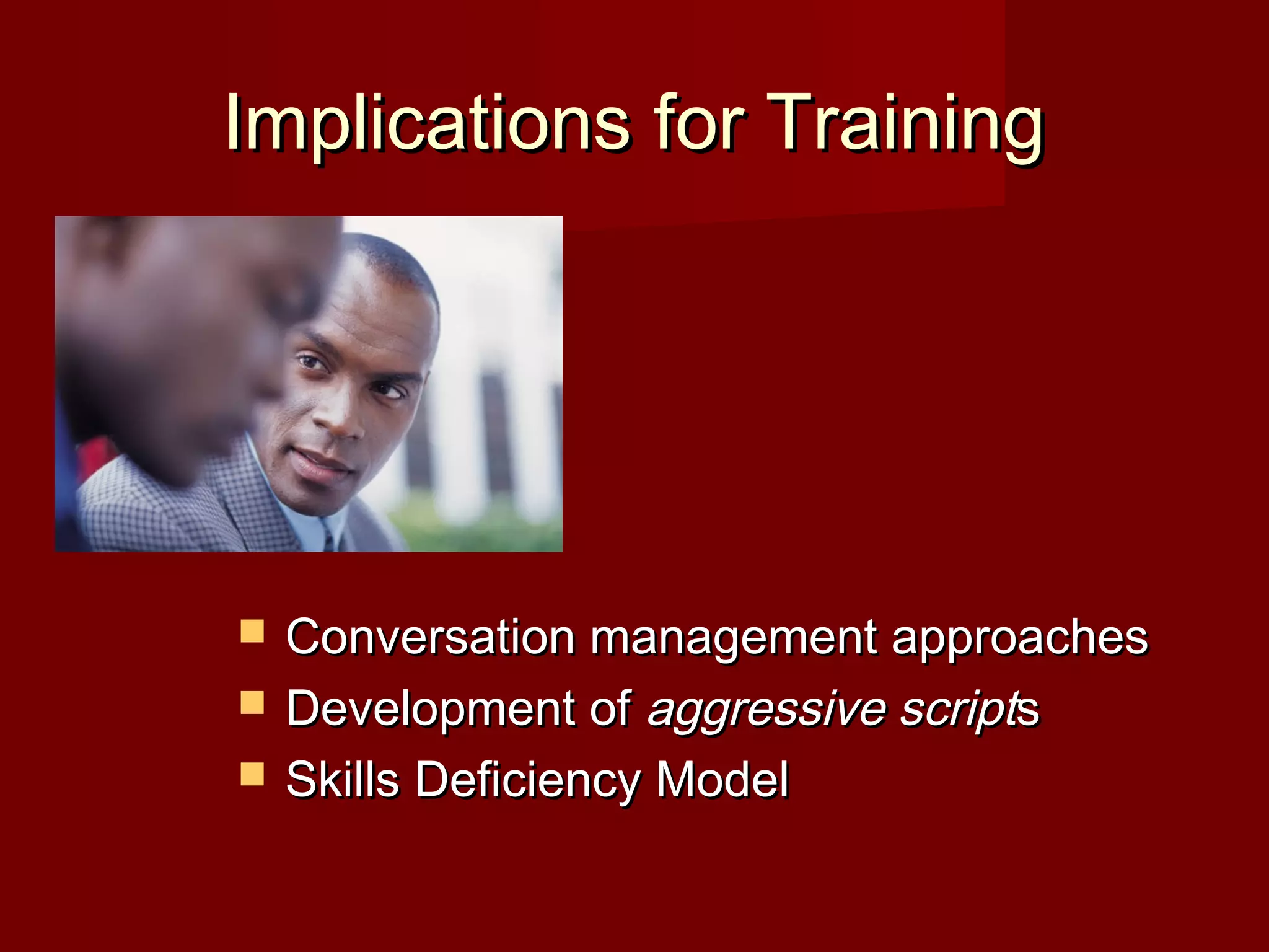 Implications for TrainingImplications for Training
 Conversation management approachesConversation management approaches
 Development ofDevelopment of aggressive scriptaggressive scriptss
 Skills Deficiency ModelSkills Deficiency Model
 