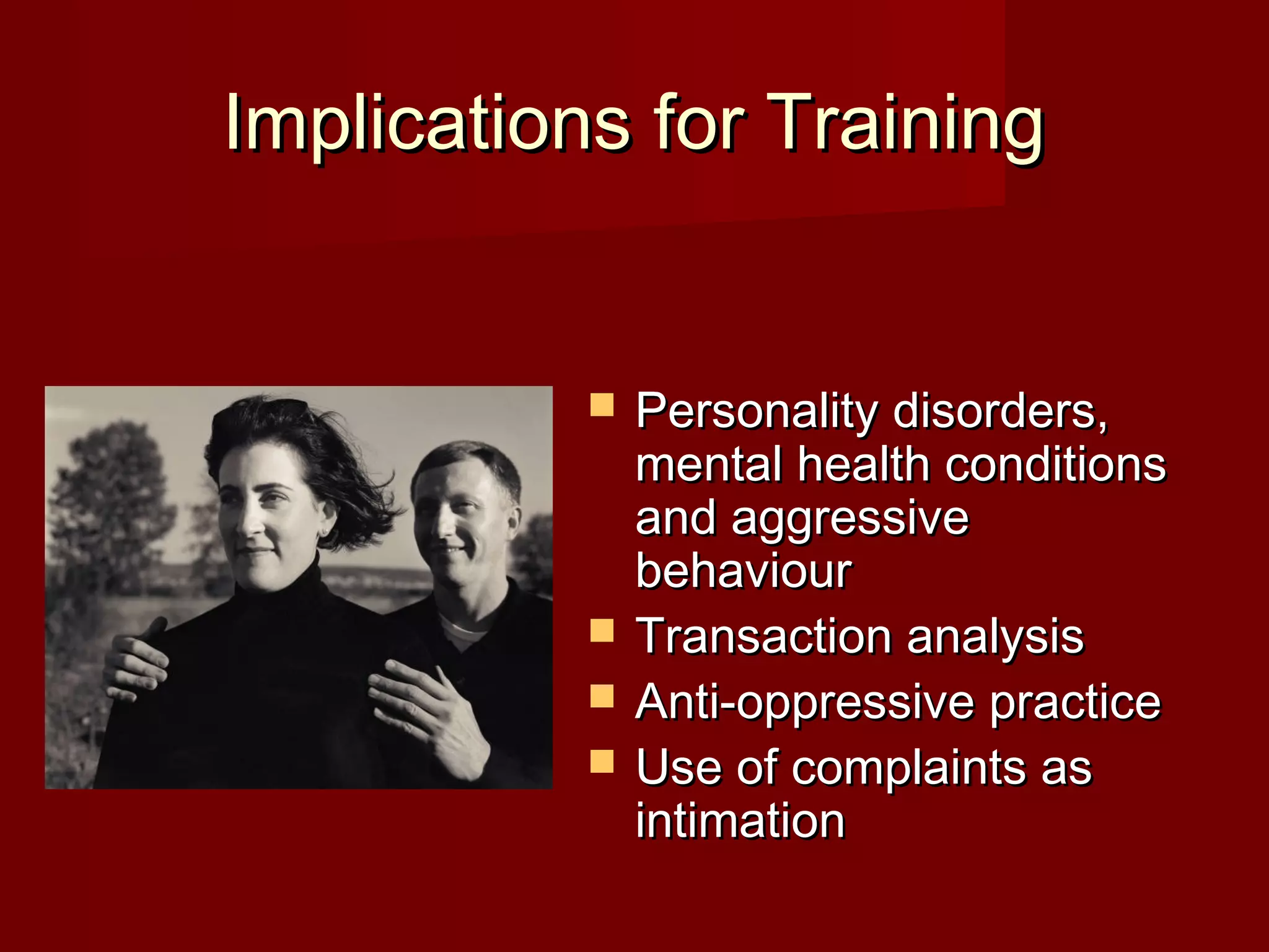 Implications for TrainingImplications for Training
 Personality disorders,Personality disorders,
mental health conditionsmental health conditions
and aggressiveand aggressive
behaviourbehaviour
 Transaction analysisTransaction analysis
 Anti-oppressive practiceAnti-oppressive practice
 Use of complaints asUse of complaints as
intimationintimation
 