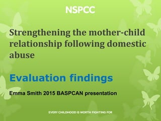 Strengthening the mother-child
relationship following domestic
abuse
Evaluation findings
Emma Smith 2015 BASPCAN presentation
 