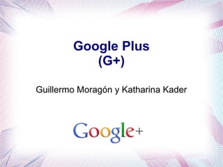 Google Plus
           (G+)

Guillermo Moragón y Katharina Kader
 