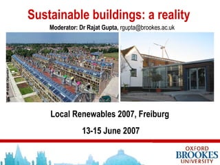 Sustainable buildings: a reality Local Renewables 2007, Freiburg  13-15 June 2007 Moderator: Dr Rajat Gupta,  [email_address] 